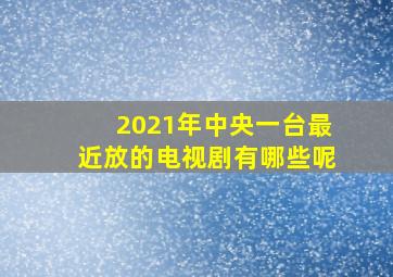 2021年中央一台最近放的电视剧有哪些呢