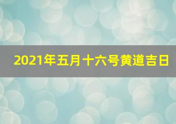 2021年五月十六号黄道吉日