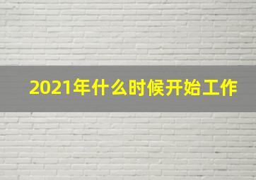 2021年什么时候开始工作