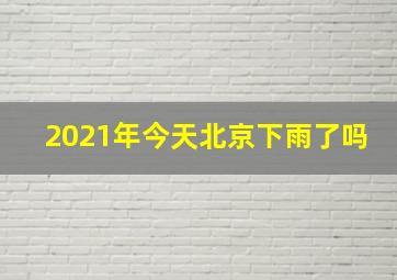 2021年今天北京下雨了吗