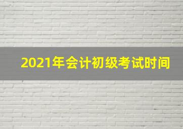 2021年会计初级考试时间