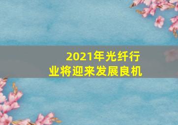 2021年光纤行业将迎来发展良机