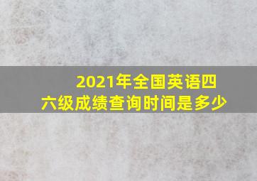 2021年全国英语四六级成绩查询时间是多少