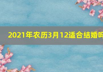 2021年农历3月12适合结婚吗