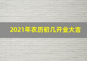 2021年农历初几开业大吉