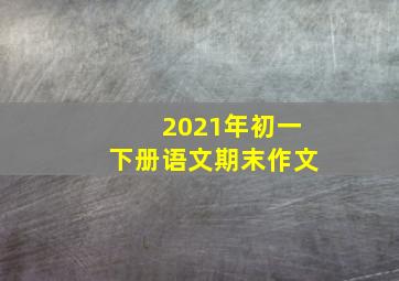 2021年初一下册语文期末作文