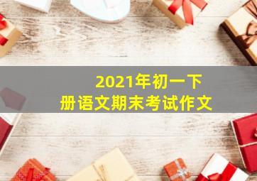 2021年初一下册语文期末考试作文