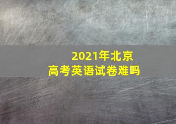 2021年北京高考英语试卷难吗