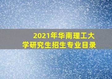 2021年华南理工大学研究生招生专业目录