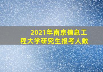 2021年南京信息工程大学研究生报考人数