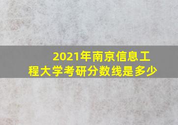 2021年南京信息工程大学考研分数线是多少