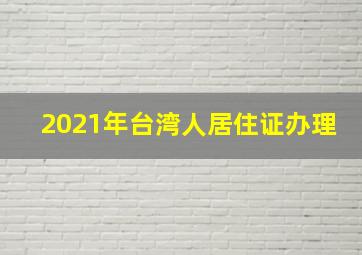 2021年台湾人居住证办理