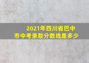 2021年四川省巴中市中考录取分数线是多少