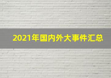 2021年国内外大事件汇总