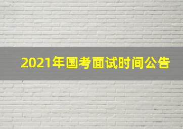 2021年国考面试时间公告