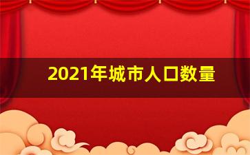 2021年城市人口数量