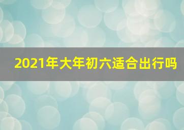 2021年大年初六适合出行吗