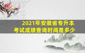 2021年安徽省专升本考试成绩查询时间是多少