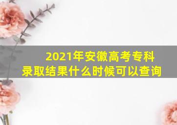 2021年安徽高考专科录取结果什么时候可以查询