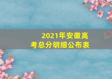 2021年安徽高考总分明细公布表