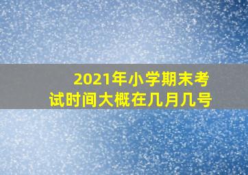 2021年小学期末考试时间大概在几月几号