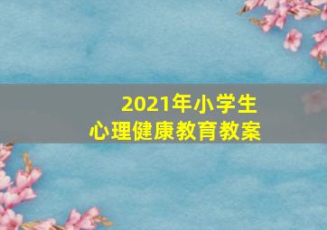 2021年小学生心理健康教育教案