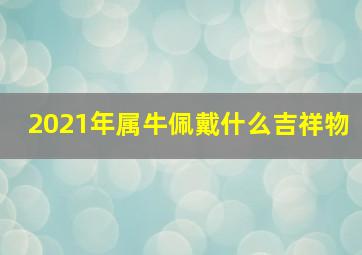 2021年属牛佩戴什么吉祥物