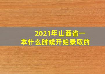 2021年山西省一本什么时候开始录取的