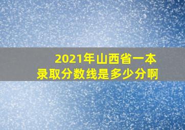 2021年山西省一本录取分数线是多少分啊