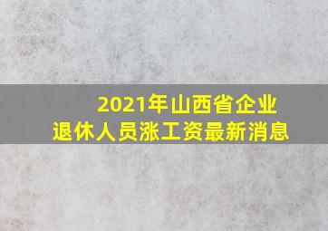 2021年山西省企业退休人员涨工资最新消息