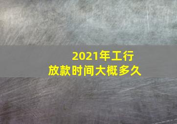 2021年工行放款时间大概多久