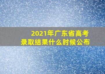 2021年广东省高考录取结果什么时候公布