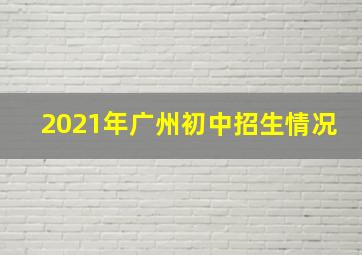 2021年广州初中招生情况