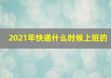 2021年快递什么时候上班的