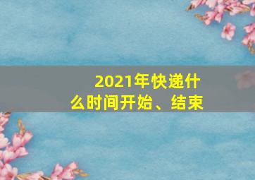 2021年快递什么时间开始、结束