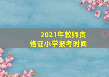 2021年教师资格证小学报考时间