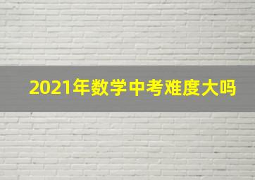 2021年数学中考难度大吗