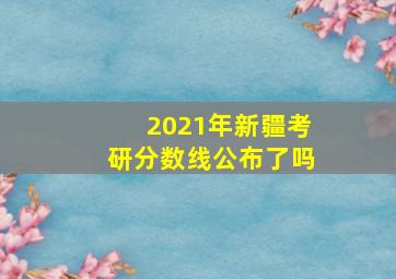 2021年新疆考研分数线公布了吗