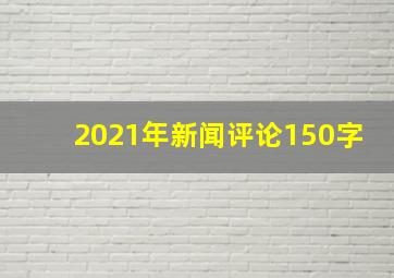 2021年新闻评论150字