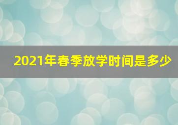 2021年春季放学时间是多少