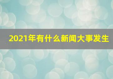 2021年有什么新闻大事发生