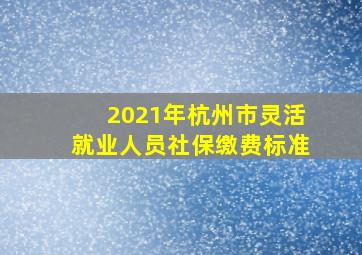 2021年杭州市灵活就业人员社保缴费标准