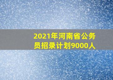 2021年河南省公务员招录计划9000人