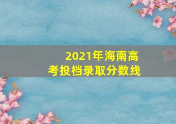 2021年海南高考投档录取分数线