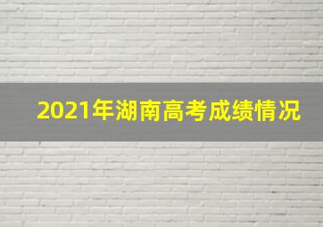 2021年湖南高考成绩情况