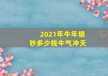 2021年牛年银钞多少钱牛气冲天