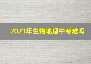 2021年生物地理中考难吗