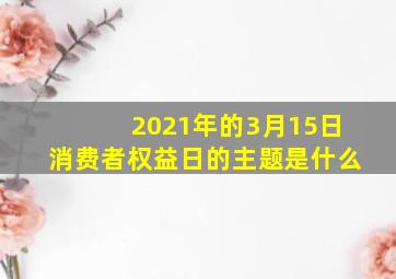 2021年的3月15日消费者权益日的主题是什么