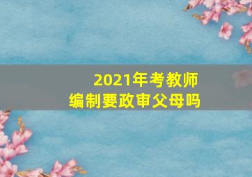 2021年考教师编制要政审父母吗