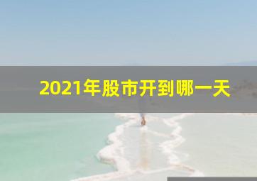 2021年股市开到哪一天